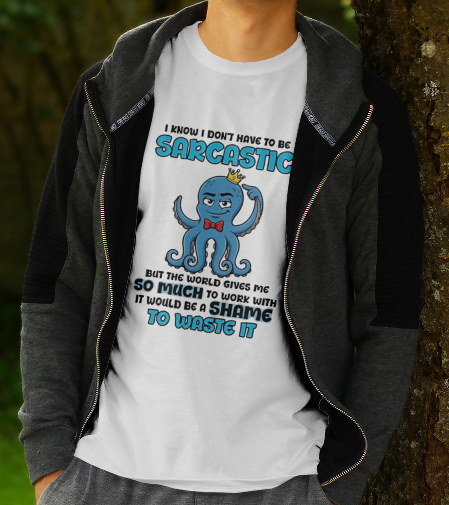 I Know I Don't Have To Be Sarcastic Squid Fun World Gives Me So Much To Work With Shame To Waste It T-Shirt