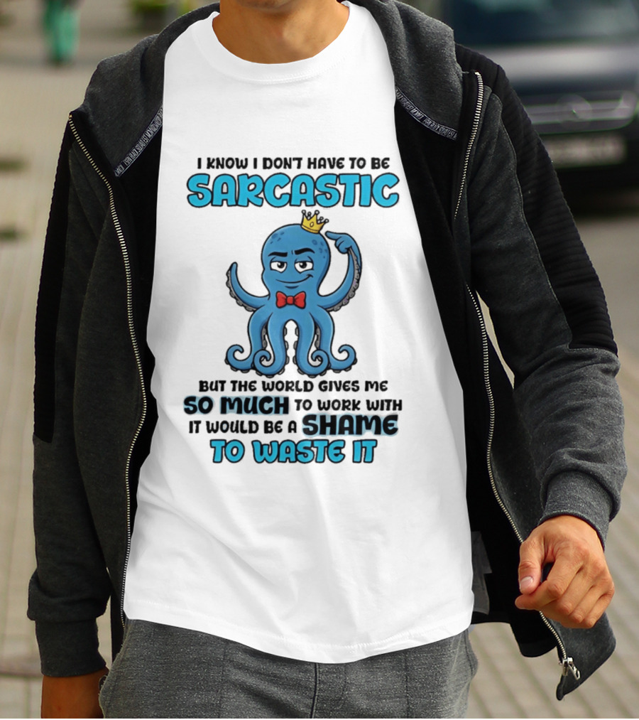 I Know I Don't Have To Be Sarcastic Squid Fun World Gives Me So Much To Work With Shame To Waste It T-Shirt