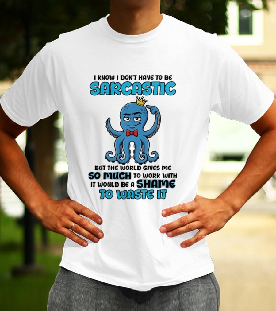 I Know I Don't Have To Be Sarcastic Squid Fun World Gives Me So Much To Work With Shame To Waste It T-Shirt