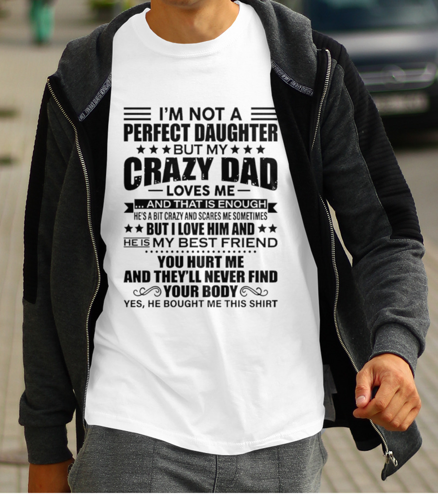 I'm Not A Perfect Daughter But My Crazy Dad Loves Me He's My Best Friend You Hurt Me They'll Never Find Your Body T-Shirt