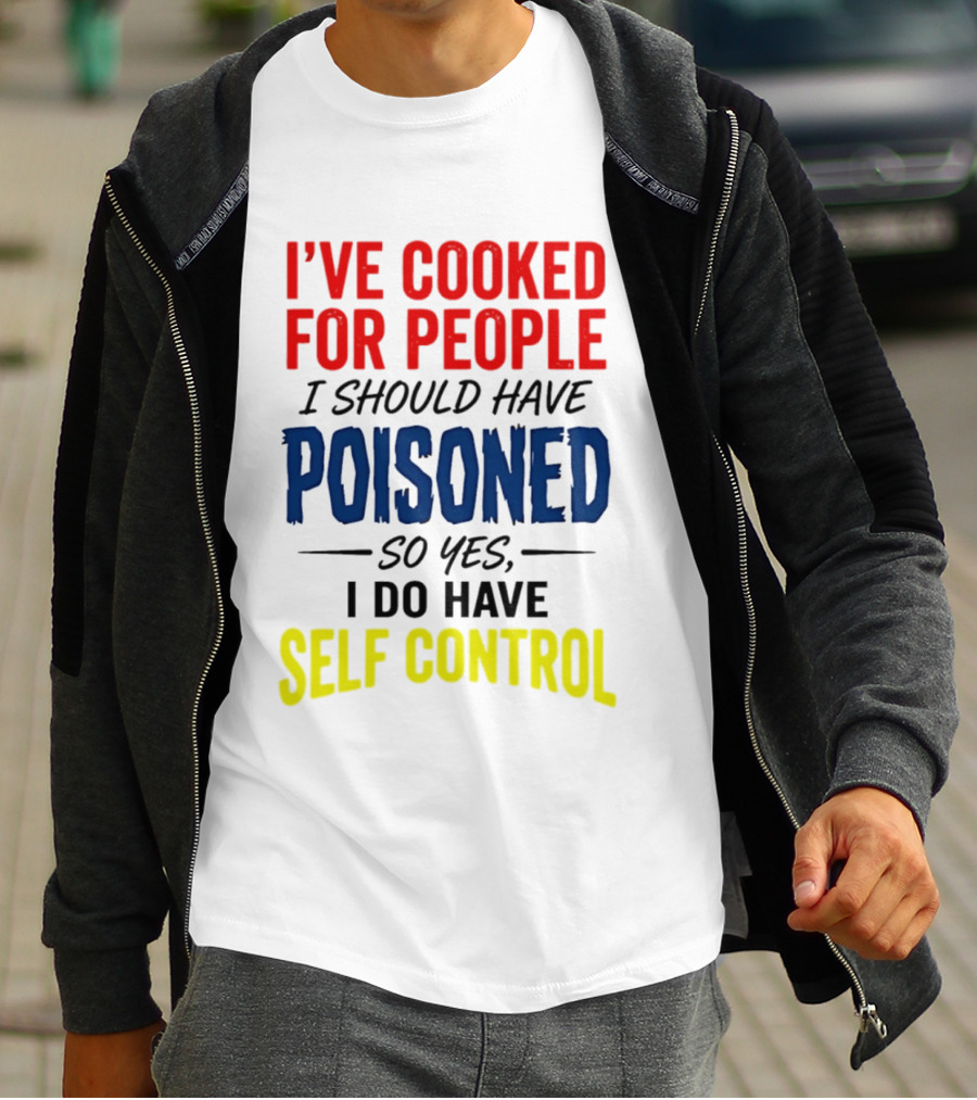 I've Cooked For People I Should Have Poisoned So Yes I Do Have Self Control T-Shirt