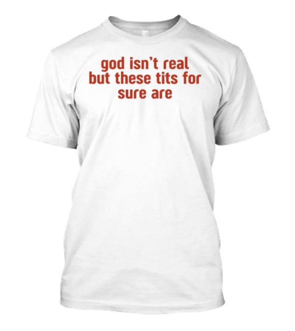 God Isn’t Real But These Tits For Sure Are T-Shirt