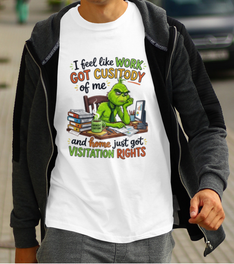I Feel Like Work Got Custody Of Me Grinch Home Just Got Visitation Rights T-Shirt