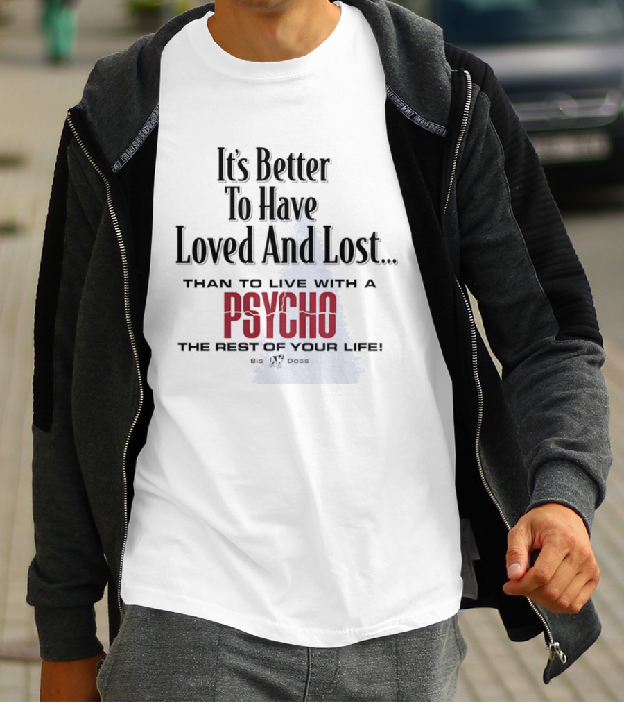 Its Better To Have Loved And Lost Than To Live With A Psycho The Rest Of Your Life Big Dogs T-Shirt