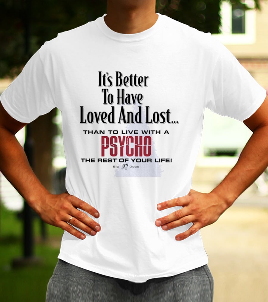 Its Better To Have Loved And Lost Than To Live With A Psycho The Rest Of Your Life Big Dogs T-Shirt