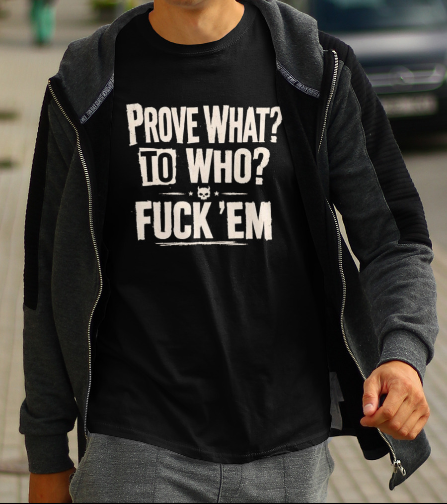 Prove What To Who Fuck 'Em T-Shirt