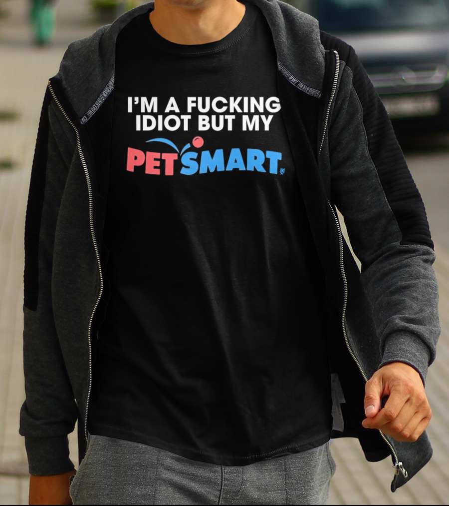I'm A Fucking Idiot But My PetSmart T-Shirt