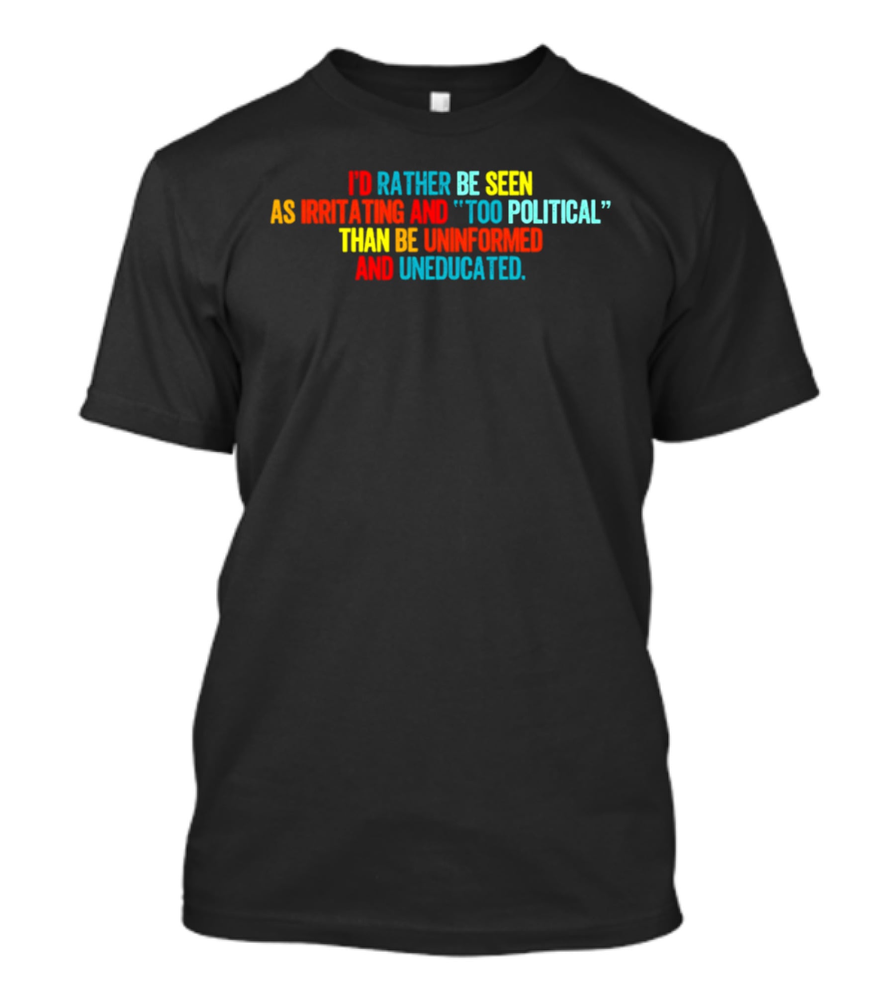 I'd Rather Be Seen As Irritating And Too Political Than Be Uninformed And Uneducated T-Shirt