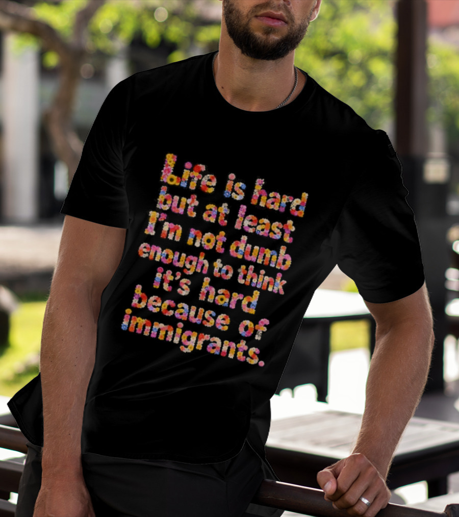 Life Is Hard But At Least I'm Not Dumb Enough To Think It's Hard Because Of Immigrants Multicolor T-Shirt