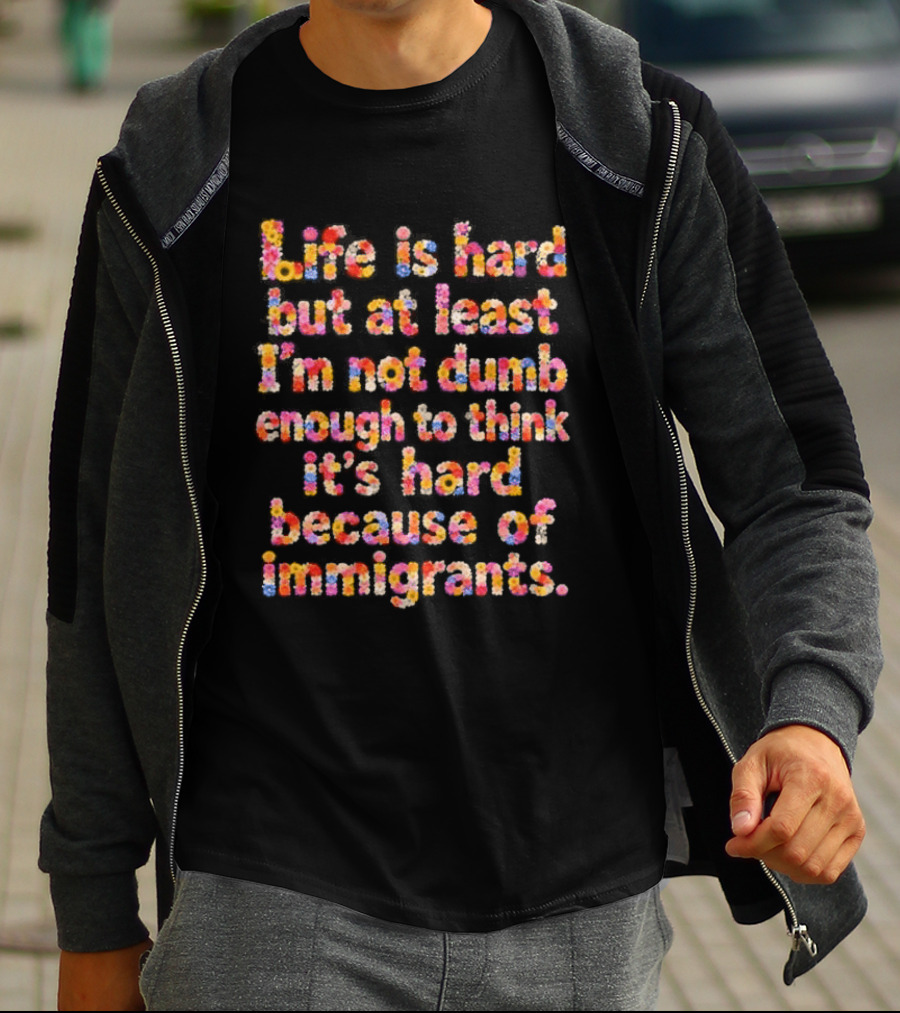 Life Is Hard But At Least I'm Not Dumb Enough To Think It's Hard Because Of Immigrants Multicolor T-Shirt