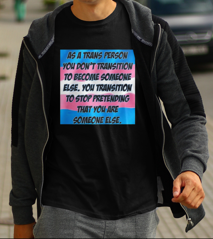 As A Trans Person You Transition To Stop Pretending You Are Someone Else T-Shirt