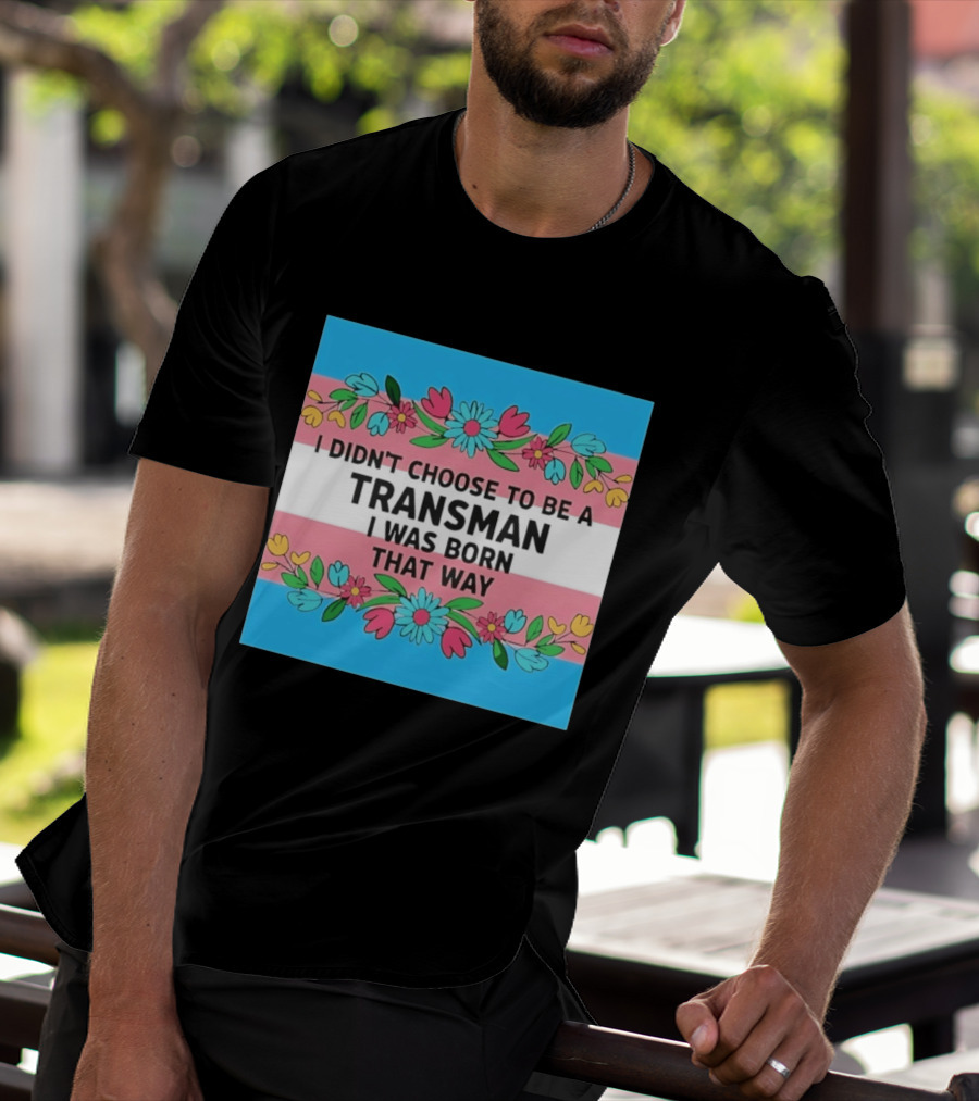 I Didn't Choose To Be A Transman I Was Born That Way Transgender Pride Flowers T-Shirt