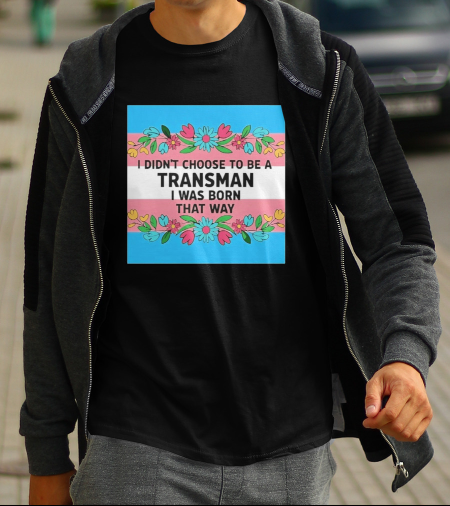 I Didn't Choose To Be A Transman I Was Born That Way Transgender Pride Flowers T-Shirt