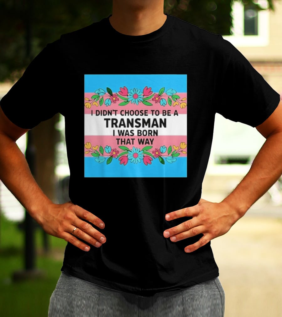 I Didn't Choose To Be A Transman I Was Born That Way Transgender Pride Flowers T-Shirt