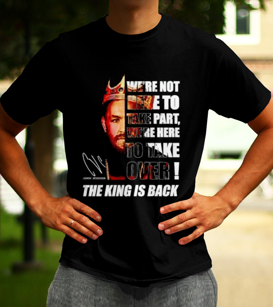Conor McGregor The King Is Back We're Not Here To Take Part To Take Over T-Shirt