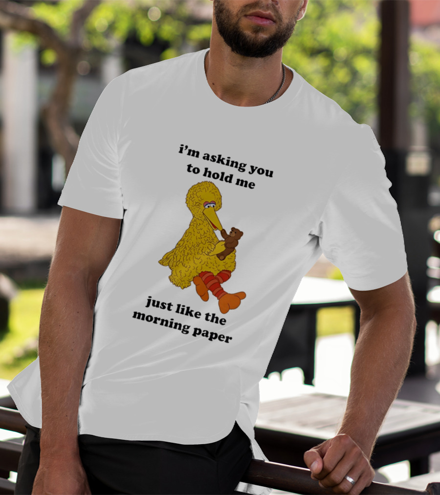 I'm Asking You To Hold Me Just Like The Morning Paper Cartoon Big Bird Holding Teddy Bear T-Shirt