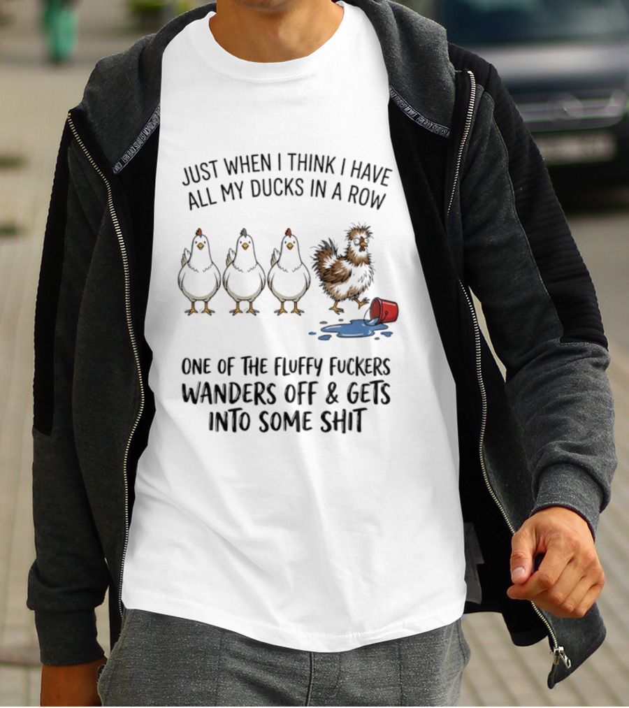 Just When I Think I Have All My Ducks In A Row One Of The Fluffy Fuckers Wanders Off And Gets Into Some Shit T-Shirt