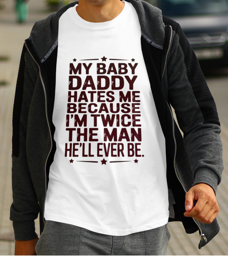 My Baby Daddy Hates Me Because I'm Twice The Man He'll Ever Be T-Shirt