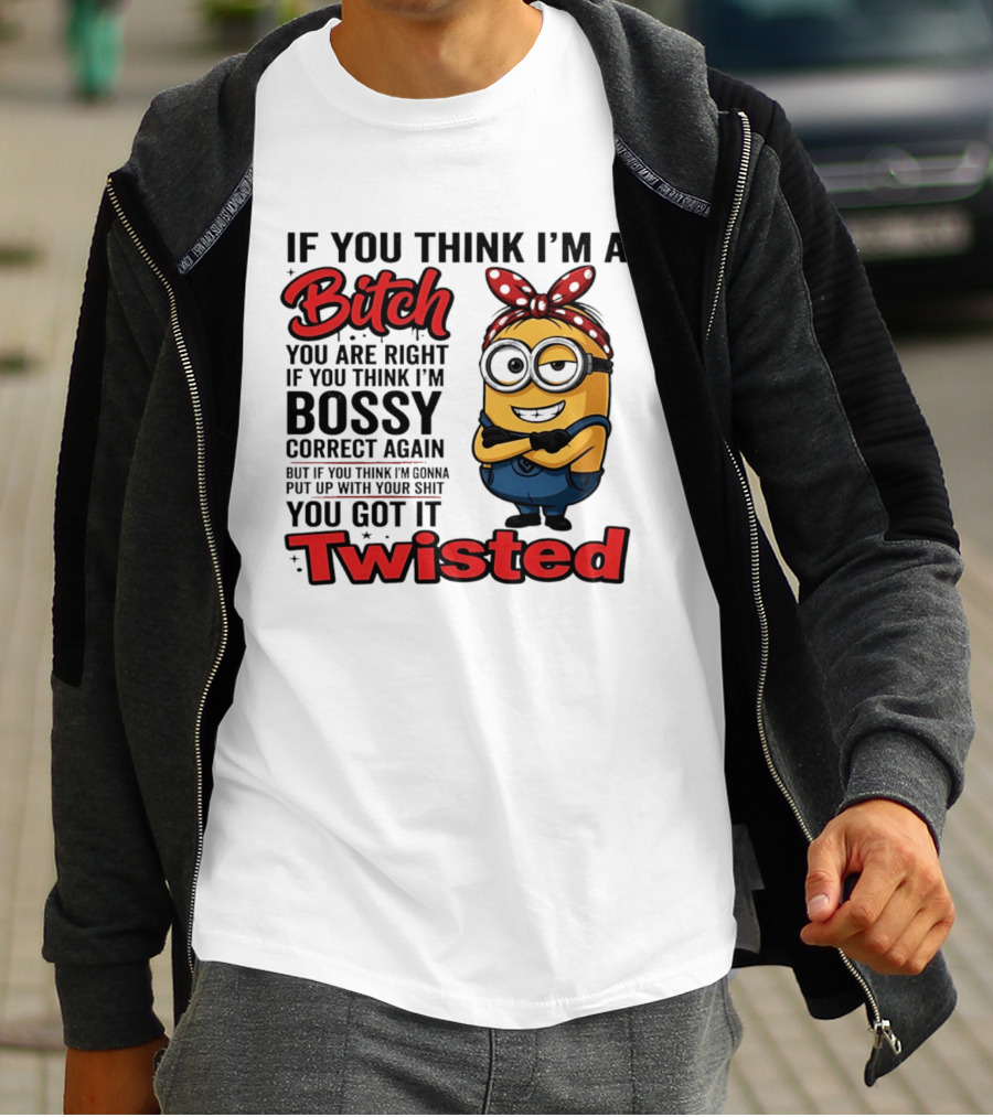 If You Think I'm A Bitch You Are Right Bossy Minion You Got It Twisted T-Shirt