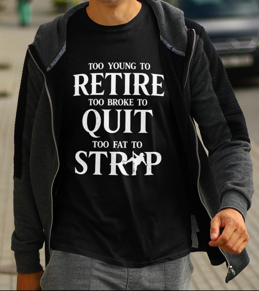 Too Young To Retire Too Broke To Quit Too Fat To Strip Fun Joke T-Shirt