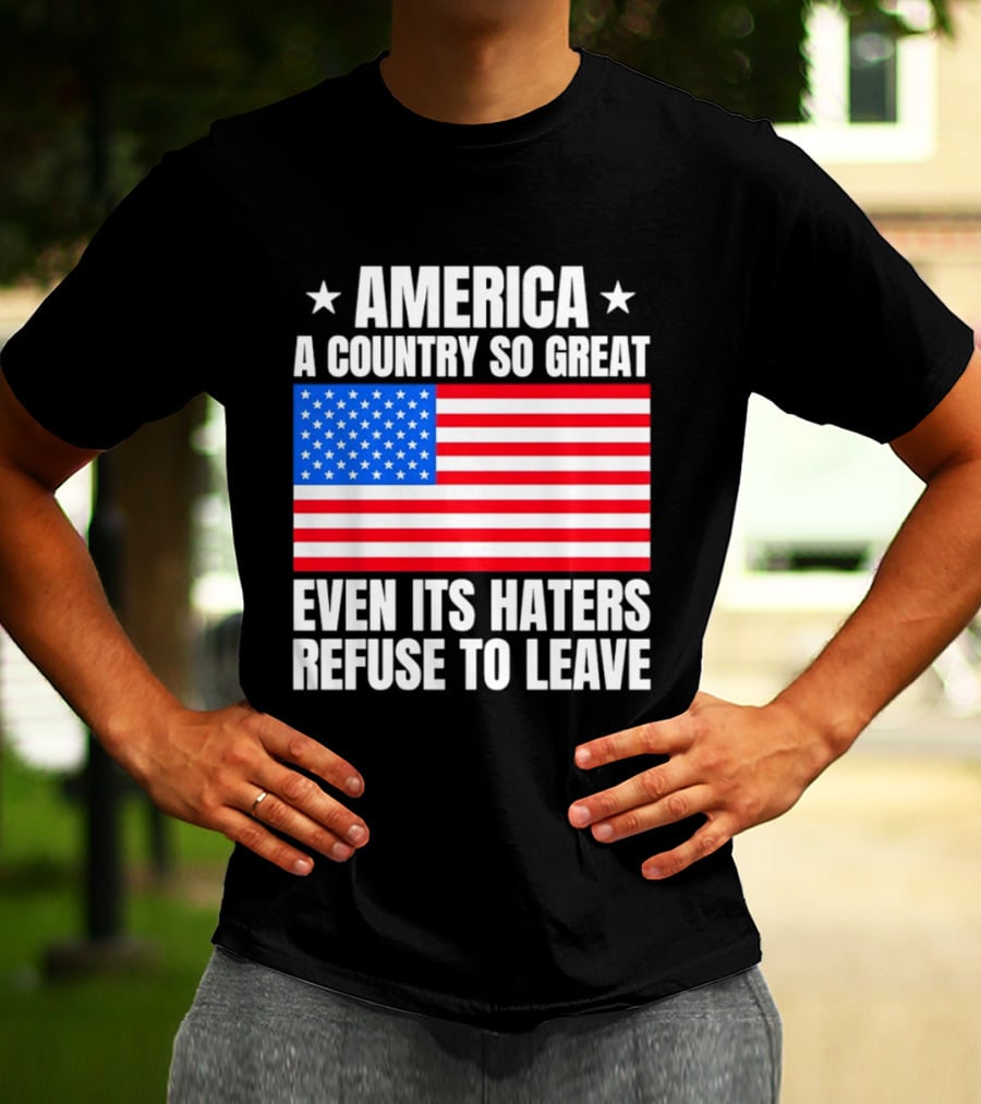 America A Country So Great Even Its Haters Refuse To Leave Flag Stars T-Shirt