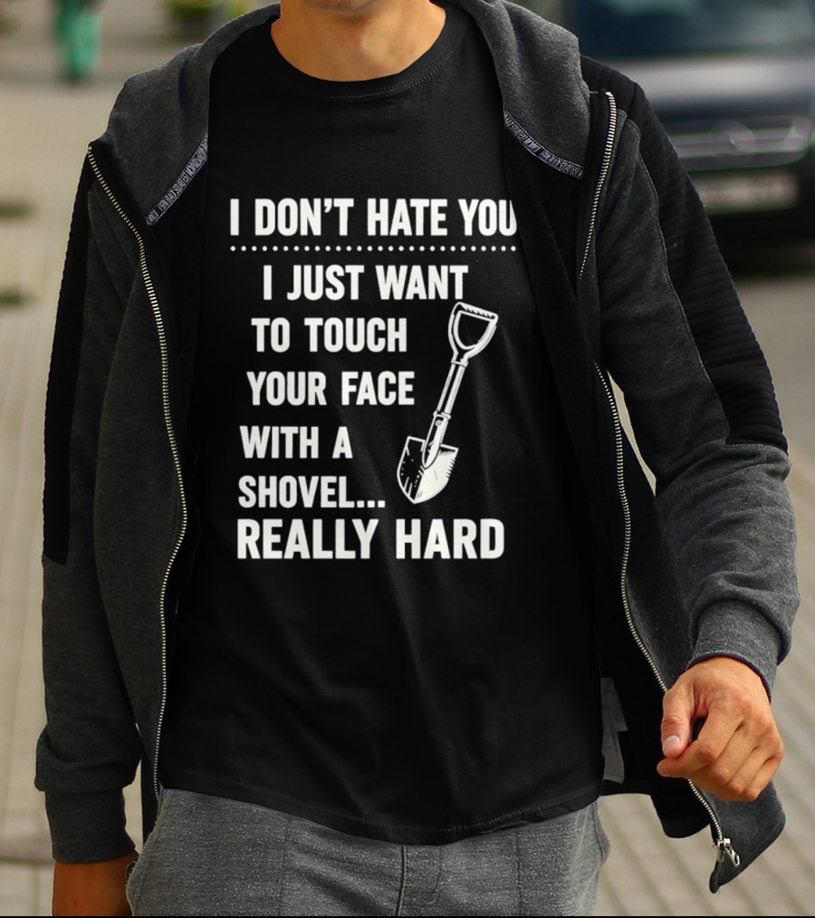 I Don't Hate You I Just Want To Touch Your Face With A Shovel Really Hard T-Shirt