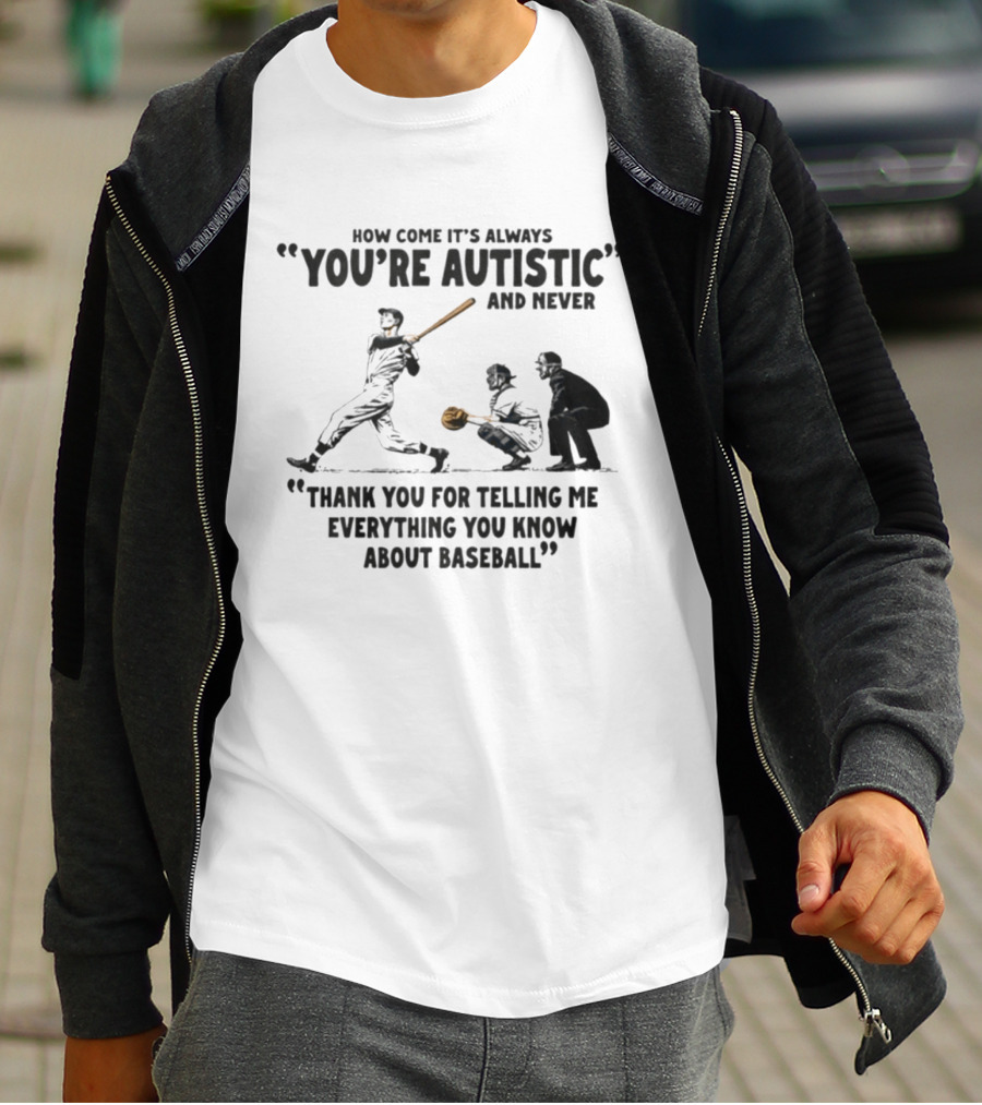 How Come It's Always You're Autistic And Never Thank You For Telling Me Everything You Know About Baseball T-Shirt