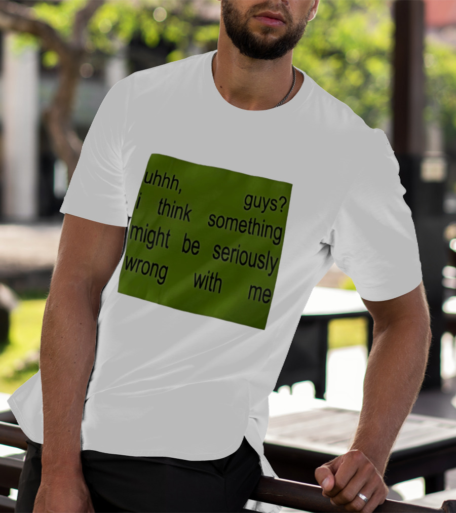 Uhhh Guys I Think Something Might Be Seriously Wrong With Me T-Shirt