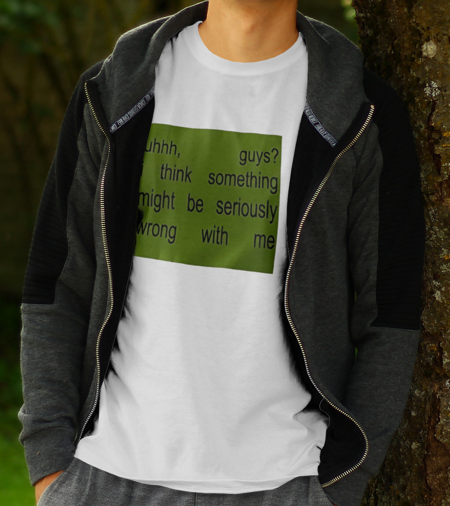Uhhh Guys I Think Something Might Be Seriously Wrong With Me T-Shirt