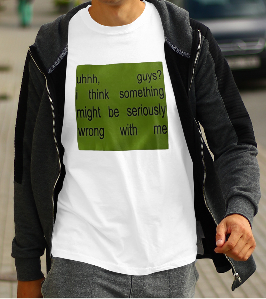 Uhhh Guys I Think Something Might Be Seriously Wrong With Me T-Shirt