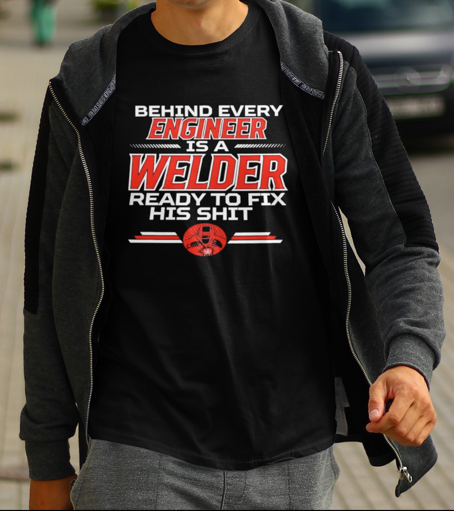 Behind Every Engineer Is A Welder Ready To Fix His Shit T-Shirt