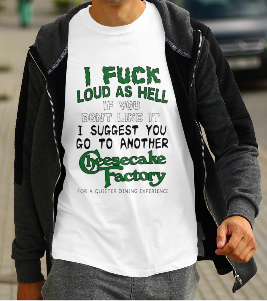 I Fuck Loud As Hell If You Don't Like It I Suggest You Go To Another Cheesecake Factory T-Shirt