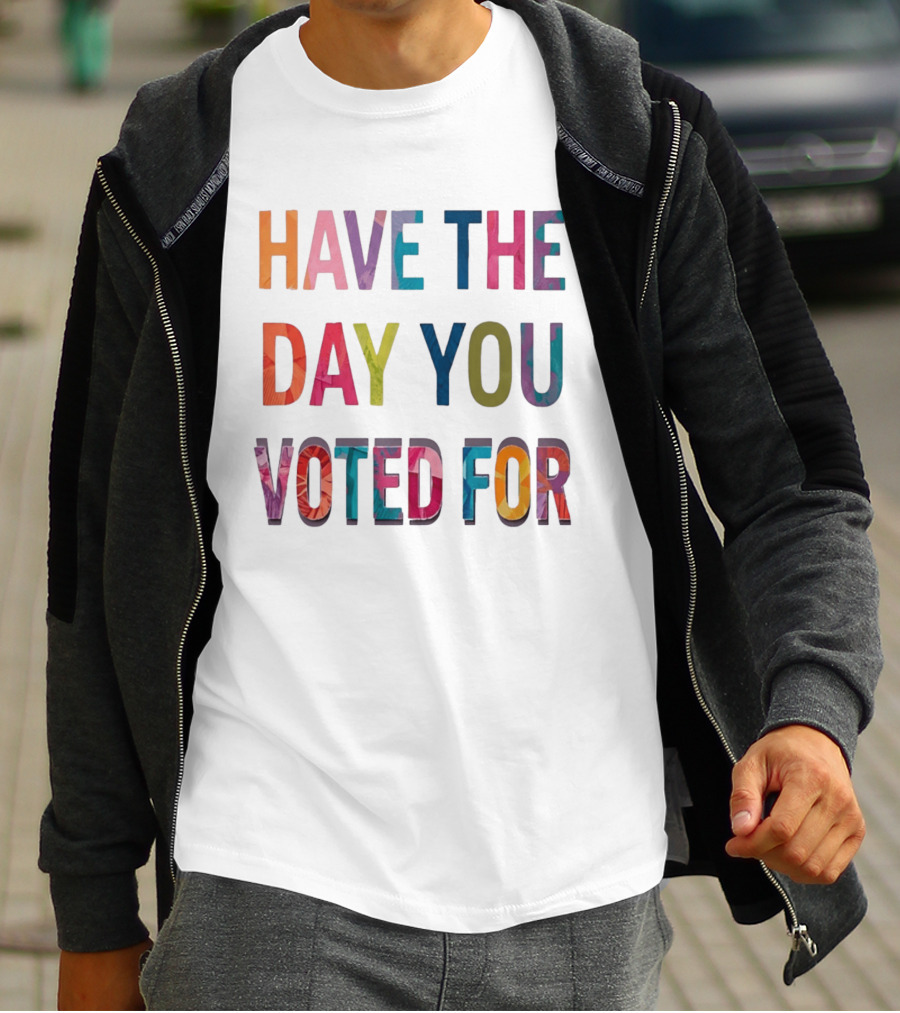 Have The Day You Voted For Colorful Political Election T-Shirt