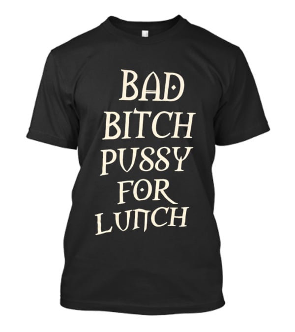 Bad Bitch Pussy For Lunch T-Shirt