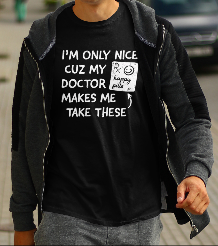 I'm Only Nice Cuz My Doctor Makes Me Take These Happy Pills T-Shirt