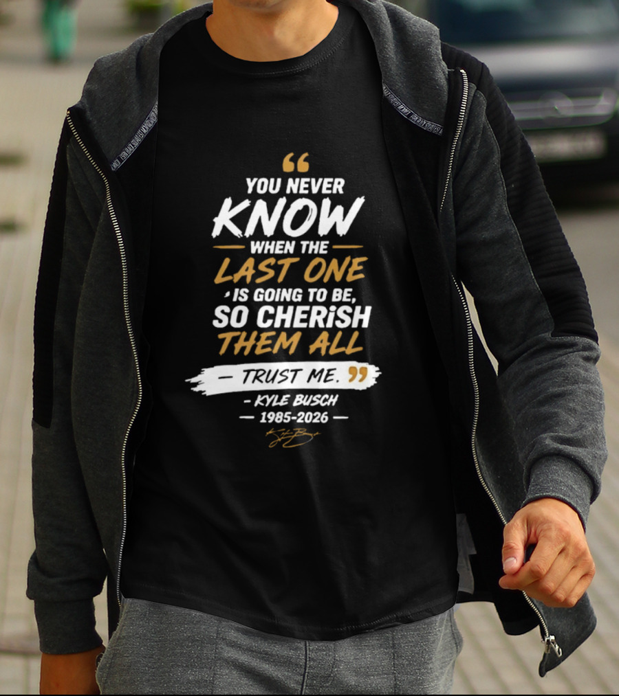 You Never Know When The Last One Is Going To Be So Cherish Them All Trust Me Kyle Busch 1985 2026 T-Shirt