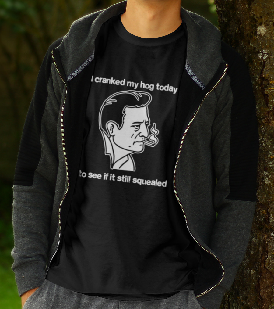 I Cranked My Hog Today To See If It Still Squealed Man Smoking T-Shirt