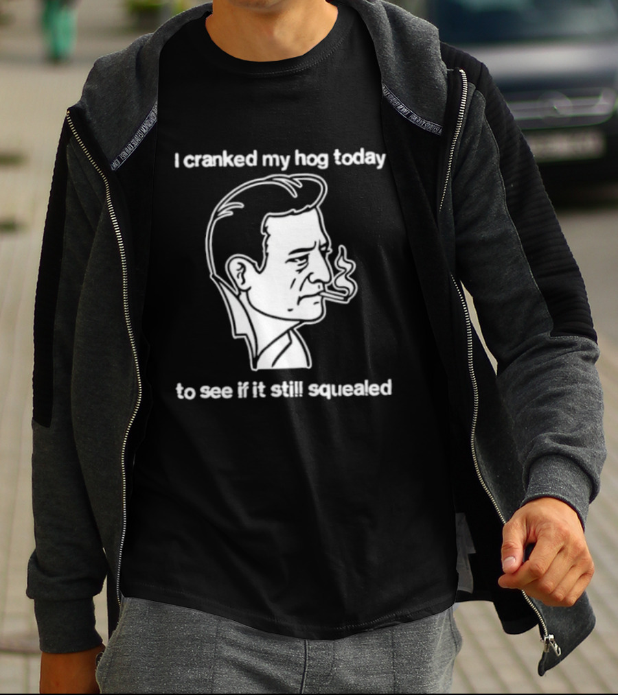 I Cranked My Hog Today To See If It Still Squealed Man Smoking T-Shirt