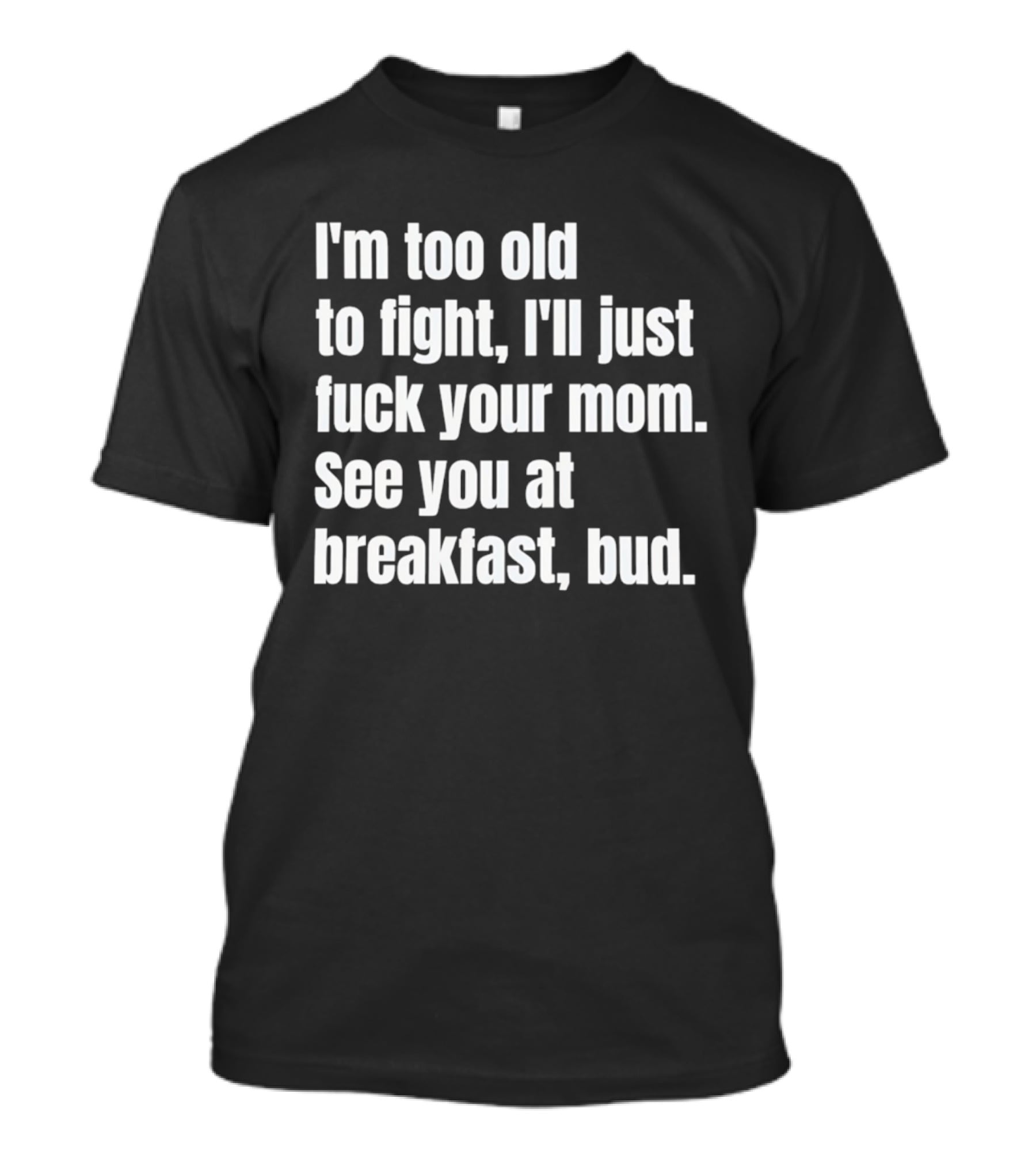 I'm Too Old To Fight I'll Just Your Mom See You At Breakfast Bud T-Shirt