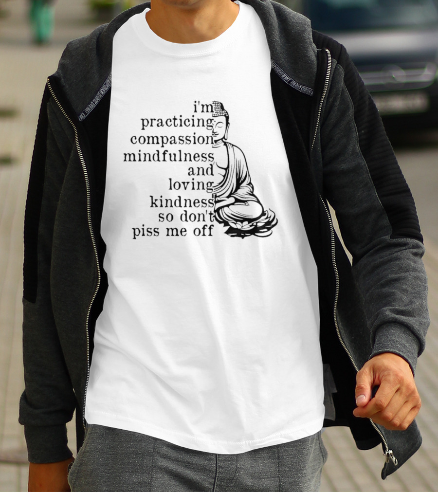 I'm Practicing Compassion Mindfulness And Loving Kindness So Don't Piss Me Off Buddha T-Shirt