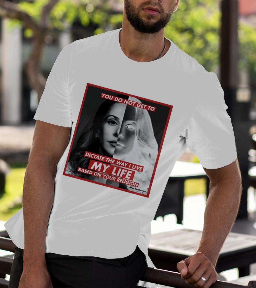 You Do Not Get To Dictate The Way I Live My Life Based On Your Religion Ana Kasparian T-Shirt