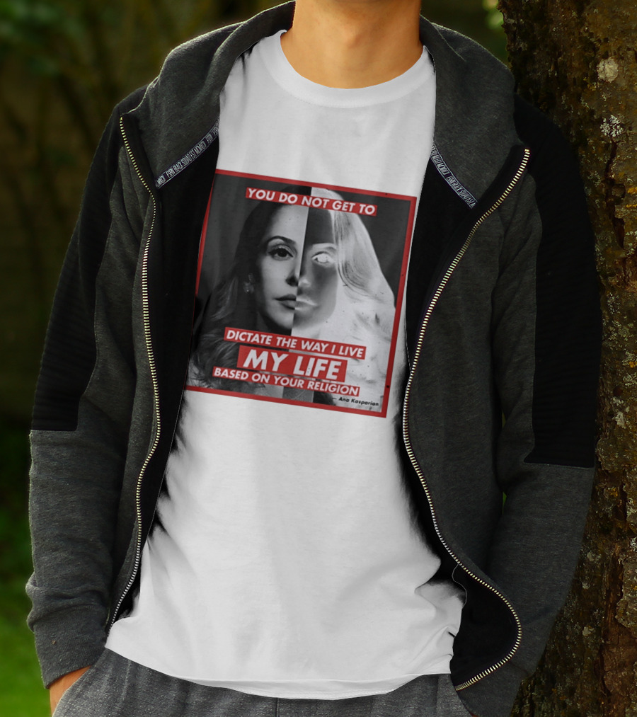 You Do Not Get To Dictate The Way I Live My Life Based On Your Religion Ana Kasparian T-Shirt