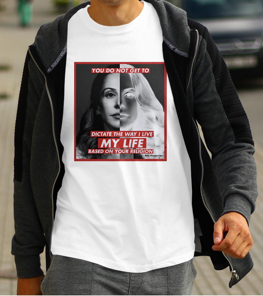 You Do Not Get To Dictate The Way I Live My Life Based On Your Religion Ana Kasparian T-Shirt
