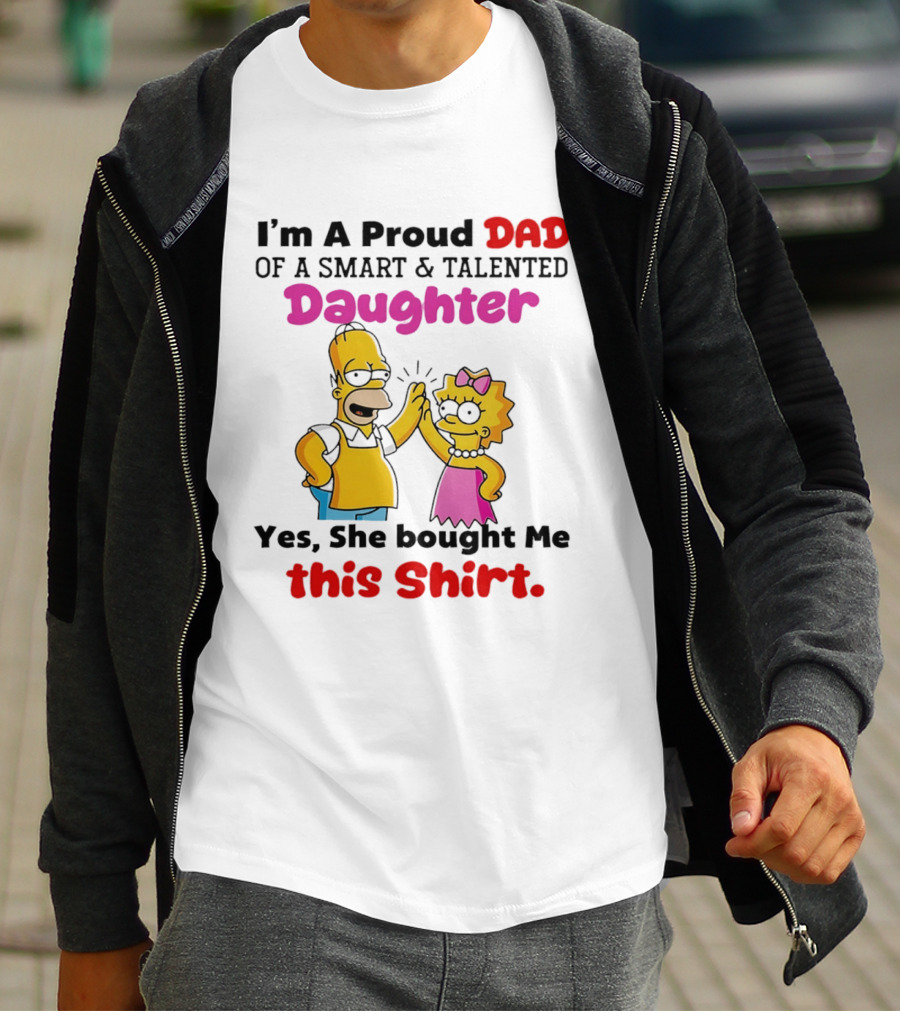 I'm A Proud Dad Of A Smart And Talented Daughter Yes She Bought Me Simpsons T-Shirt