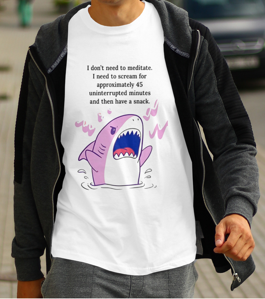 Shark I Don't Need To Meditate I Need To Scream For 45 Uninterrupted Minutes And Then Have A Snack T-Shirt