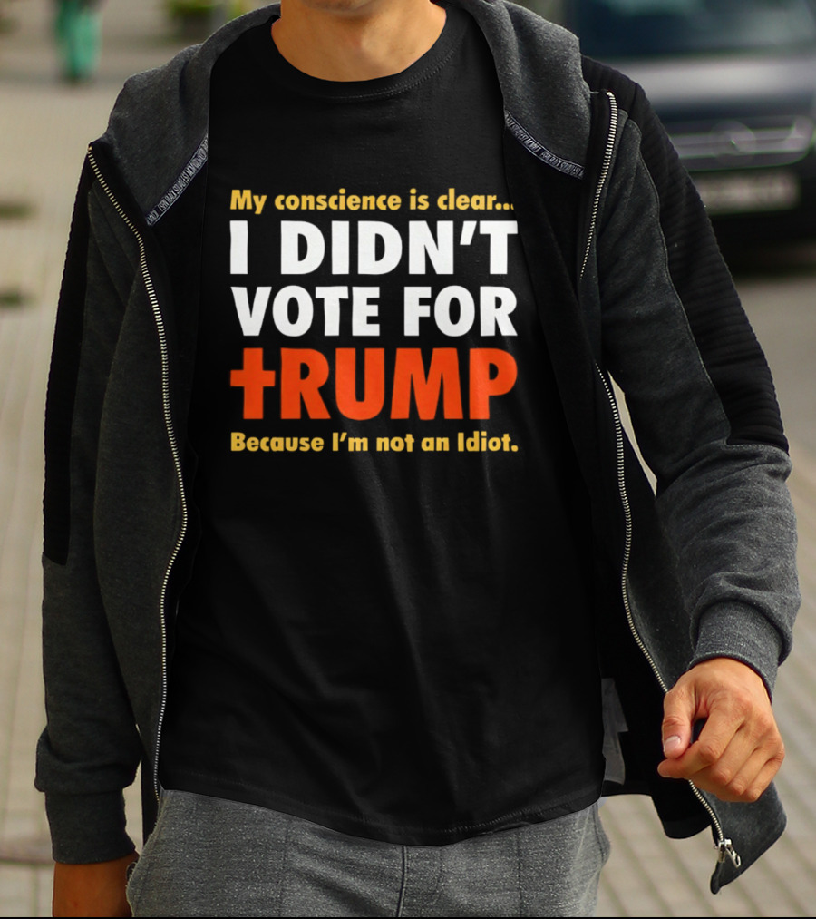 My Conscience Is Clear I Didn't Vote For Trump Because I'm Not An Idiot T-Shirt