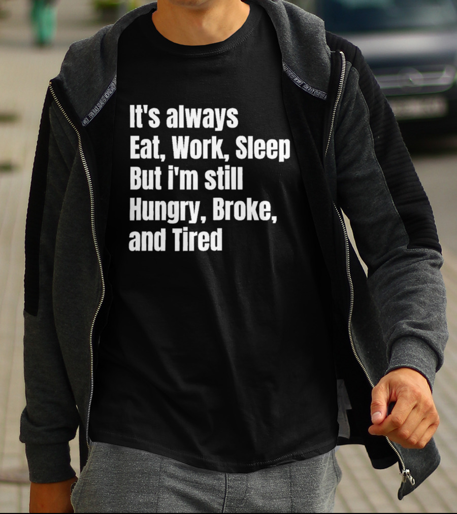 It's Always Eat Work Sleep But I'm Still Hungry Broke And Tired T-Shirt