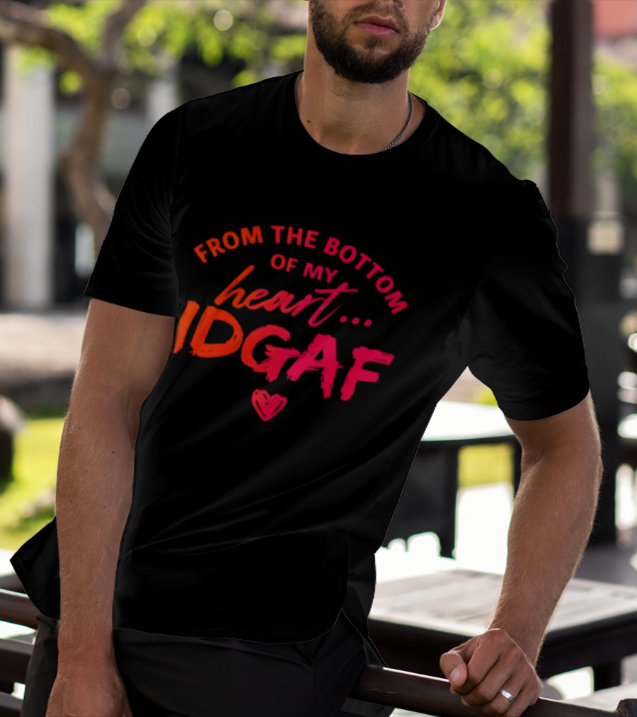 From The Bottom Of My Heart Idgaf T-Shirt