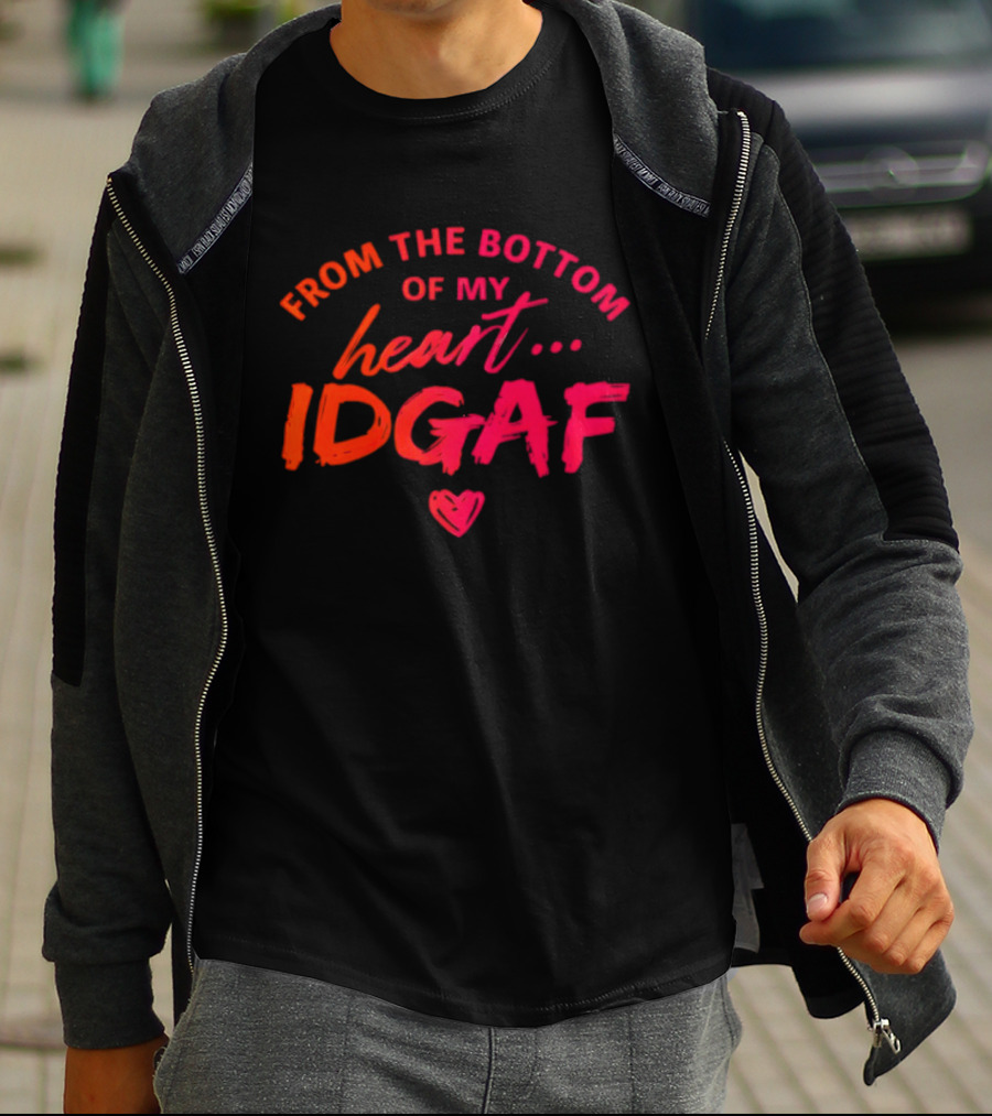 From The Bottom Of My Heart Idgaf T-Shirt