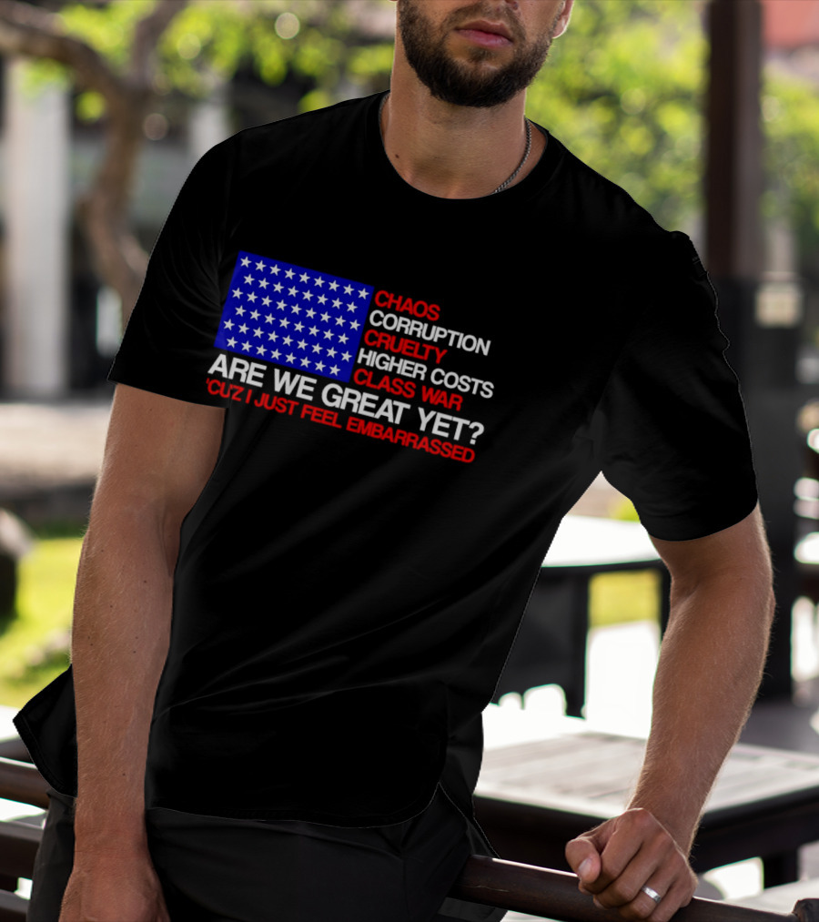 Chaos Corruption Cruelty Higher Costs Class War Are We Great Yet Flag Stars Cuz I Just Feel Embarrassed T-Shirt